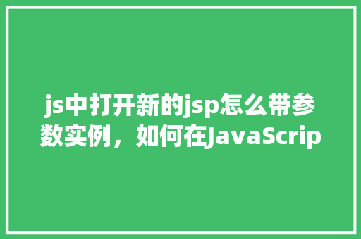 js中打开新的jsp怎么带参数实例，如何在JavaScript中打开一个新的JSP页面并传递参数示例