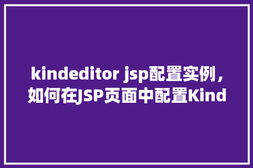 kindeditor jsp配置实例，如何在JSP页面中配置KindEditor编辑器
