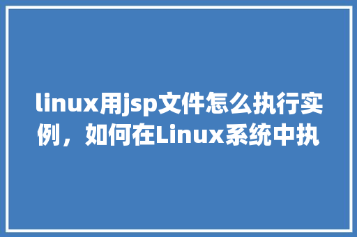 linux用jsp文件怎么执行实例，如何在Linux系统中执行JSP文件实例