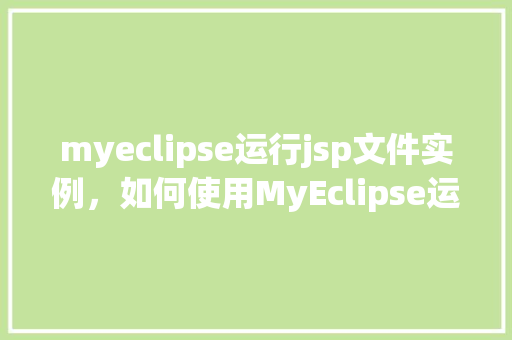 myeclipse运行jsp文件实例，如何使用MyEclipse运行JSP文件实例详解