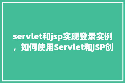 servlet和jsp实现登录实例，如何使用Servlet和JSP创建一个基本的登录实例
