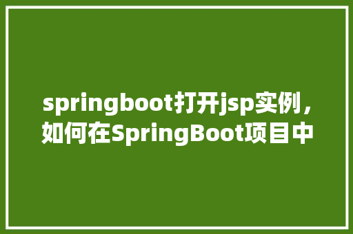 springboot打开jsp实例，如何在SpringBoot项目中成功集成并使用JSP页面