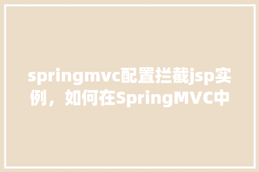 springmvc配置拦截jsp实例，如何在SpringMVC中配置拦截器以处理JSP实例
