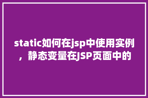 static如何在jsp中使用实例，静态变量在JSP页面中的实例应用
