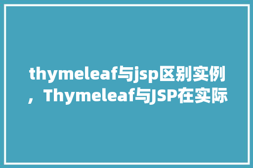 thymeleaf与jsp区别实例，Thymeleaf与JSP在实际项目中的应用区别实例分析