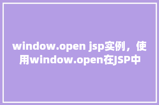 window.open jsp实例，使用window.open在JSP中打开新窗口的实例介绍