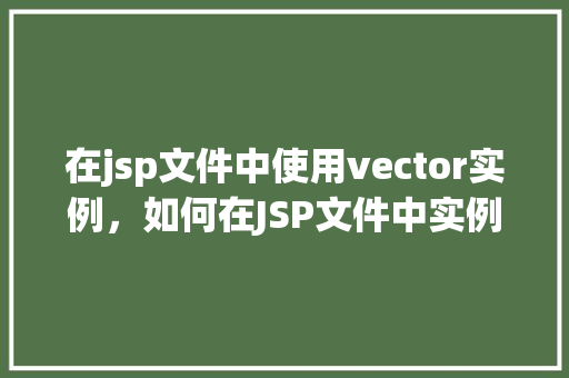 在jsp文件中使用vector实例，如何在JSP文件中实例化Vector并使用它
