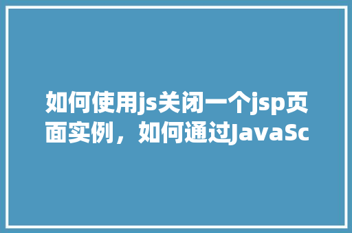 如何使用js关闭一个jsp页面实例，如何通过JavaScript优雅地关闭一个JSP页面实例