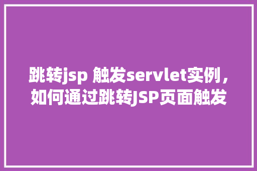 跳转jsp 触发servlet实例，如何通过跳转JSP页面触发Servlet实例