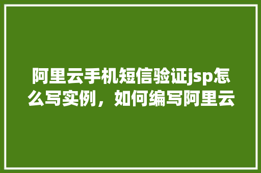 阿里云手机短信验证jsp怎么写实例，如何编写阿里云手机短信验证的JSP实例代码
