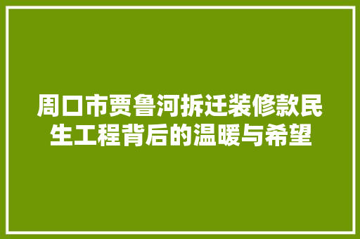 周口市贾鲁河拆迁装修款民生工程背后的温暖与希望