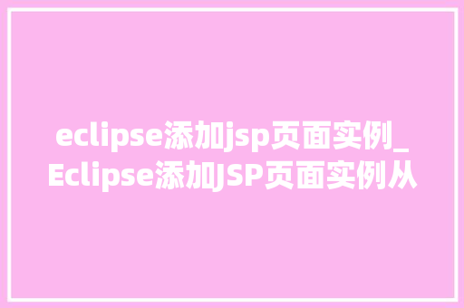 eclipse添加jsp页面实例_Eclipse添加JSP页面实例从入门到方法