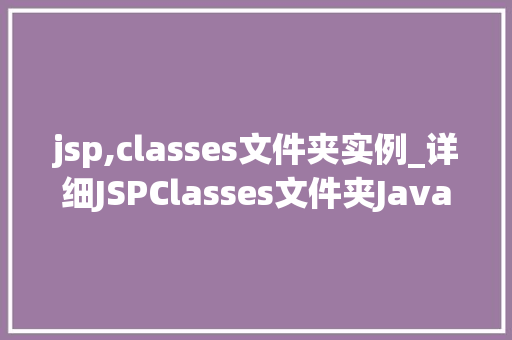 jsp,classes文件夹实例_详细JSPClasses文件夹JavaWeb开发中的核心实例