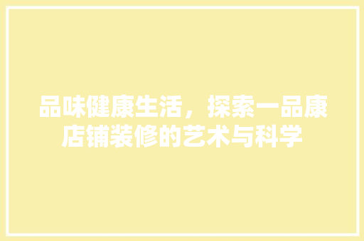 品味健康生活，探索一品康店铺装修的艺术与科学