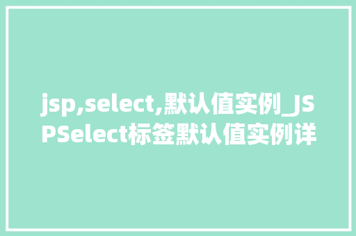 jsp,select,默认值实例_JSPSelect标签默认值实例详解轻松实现下拉菜单默认选项