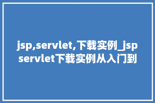 jsp,servlet,下载实例_jspservlet下载实例从入门到实战,一步步学会文件下载