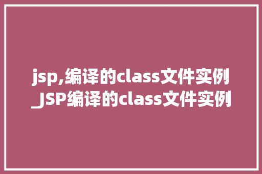 jsp,编译的class文件实例_JSP编译的class文件实例JavaWeb开发背后的秘密