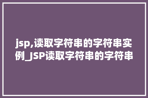 jsp,读取字符串的字符串实例_JSP读取字符串的字符串实例详细与实战应用