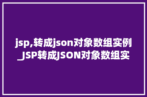 jsp,转成json对象数组实例_JSP转成JSON对象数组实例轻松实现前后端数据交互