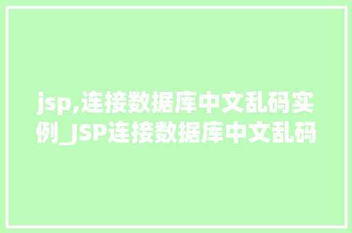 jsp,连接数据库中文乱码实例_JSP连接数据库中文乱码实例详解解决之路大