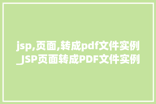 jsp,页面,转成pdf文件实例_JSP页面转成PDF文件实例轻松实现网页内容打印与分享  第1张