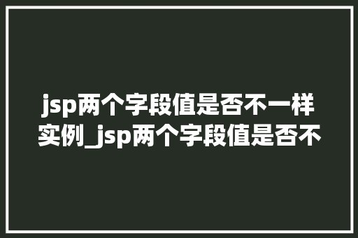 jsp两个字段值是否不一样实例_jsp两个字段值是否不一样的实例与讨论