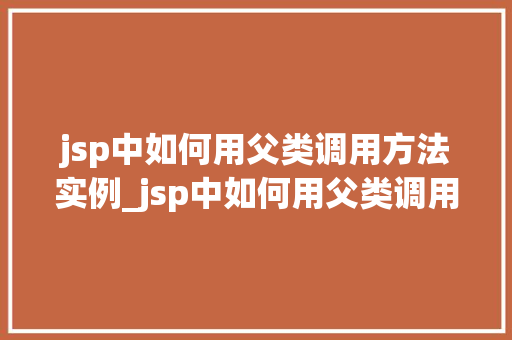 jsp中如何用父类调用方法实例_jsp中如何用父类调用方法实例详细浅出与实战方法