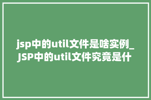 jsp中的util文件是啥实例_JSP中的util文件究竟是什么实例JSP适用工具类文件的使用与作用