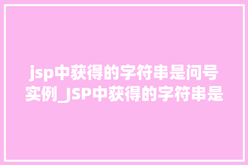 jsp中获得的字符串是问号实例_JSP中获得的字符串是问号实例原因排查与解决方法  第1张