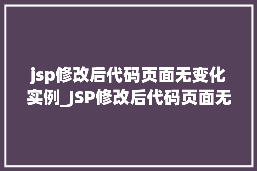 jsp修改后代码页面无变化实例_JSP修改后代码页面无变化实例排查与解决之路  第1张