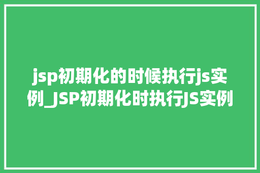 jsp初期化的时候执行js实例_JSP初期化时执行JS实例提升页面能与用户体验的关键步骤