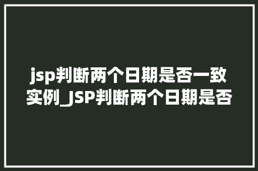 jsp判断两个日期是否一致实例_JSP判断两个日期是否一致的实例与应用