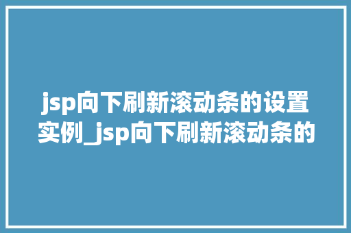 jsp向下刷新滚动条的设置实例_jsp向下刷新滚动条的设置实例轻松实现页面动态滚动效果