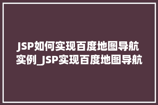 JSP如何实现百度地图导航实例_JSP实现百度地图导航实例详解从入门到方法