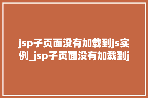 jsp子页面没有加载到js实例_jsp子页面没有加载到js实例原因排查与解决方法