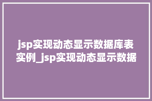 jsp实现动态显示数据库表实例_jsp实现动态显示数据库表实例从零开始打造数据驱动的网站