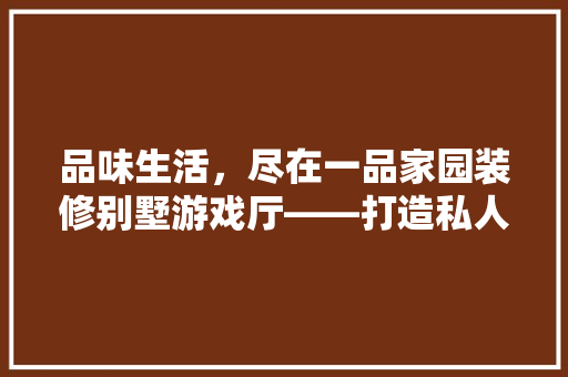 品味生活，尽在一品家园装修别墅游戏厅——打造私人娱乐天堂