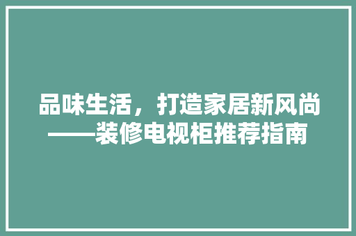 品味生活，打造家居新风尚——装修电视柜推荐指南