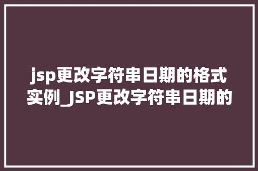 jsp更改字符串日期的格式实例_JSP更改字符串日期的格式实例轻松实现日期格式转换  第1张