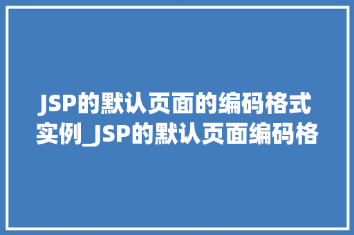 JSP的默认页面的编码格式实例_JSP的默认页面编码格式实例编码那些事儿