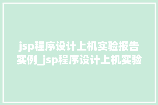 jsp程序设计上机实验报告实例_jsp程序设计上机实验报告实例,方法与心得