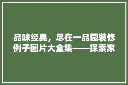 品味经典，尽在一品园装修例子图片大全集——探索家居美学与生活品质的完美融合
