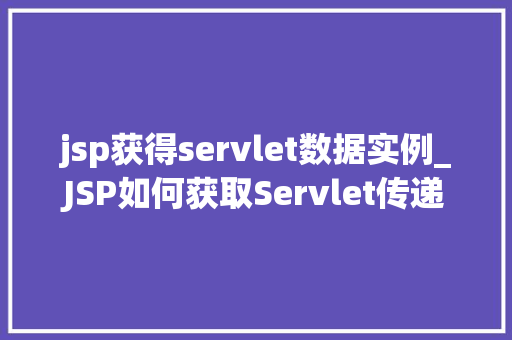 jsp获得servlet数据实例_JSP如何获取Servlet传递的数据实例实战与例子分析