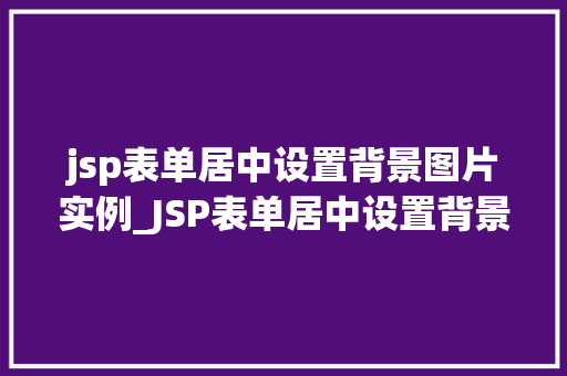 jsp表单居中设置背景图片实例_JSP表单居中设置背景图片实例打造个化网页体验