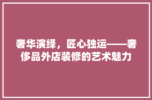 奢华演绎，匠心独运——奢侈品外店装修的艺术魅力