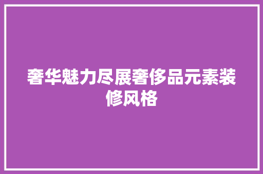 奢华魅力尽展奢侈品元素装修风格  第1张