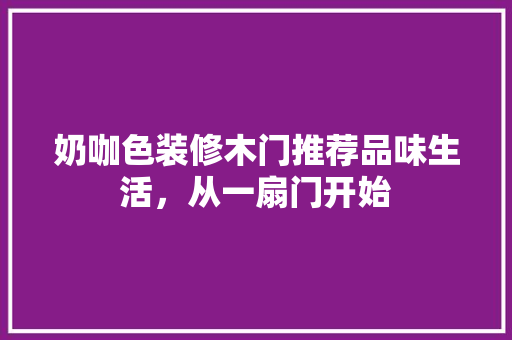 奶咖色装修木门推荐品味生活，从一扇门开始