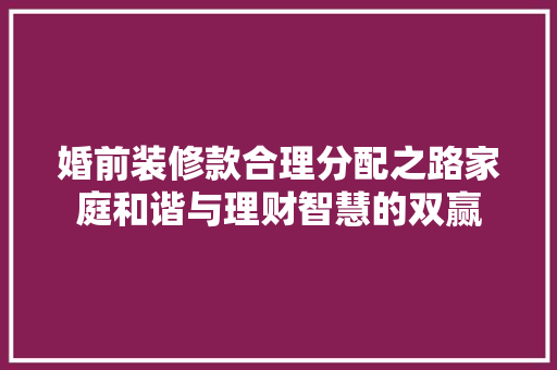 婚前装修款合理分配之路家庭和谐与理财智慧的双赢  第1张
