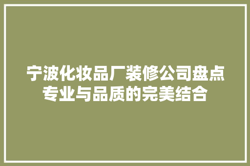 宁波化妆品厂装修公司盘点专业与品质的完美结合