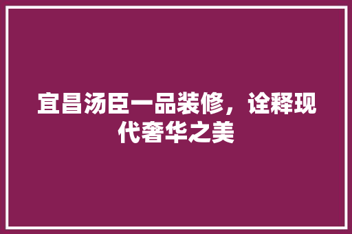 宜昌汤臣一品装修，诠释现代奢华之美  第1张